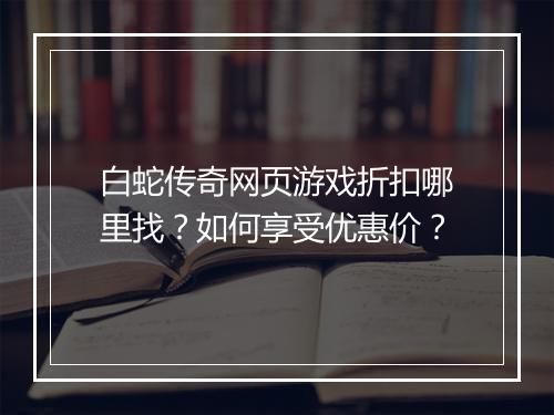 白蛇传奇网页游戏折扣哪里找？如何享受优惠价？