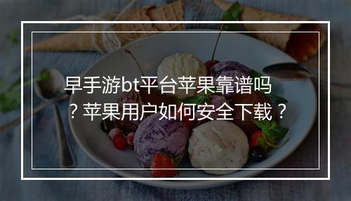 早手游bt平台苹果靠谱吗？苹果用户如何安全下载？