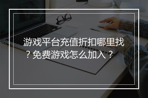 游戏平台充值折扣哪里找？免费游戏怎么加入？