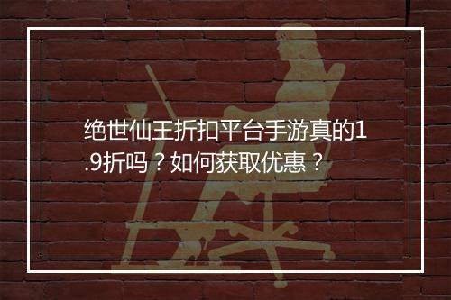 绝世仙王折扣平台手游真的1.9折吗?如何获取优惠?