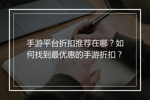 手游平台折扣推荐在哪？如何找到最优惠的手游折扣？