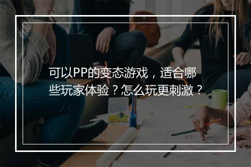 可以PP的变态游戏，适合哪些玩家体验？怎么玩更刺激？