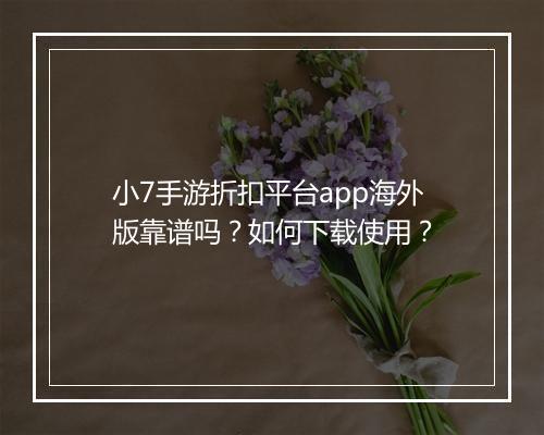 小7手游折扣平台app海外版靠谱吗？如何下载使用？