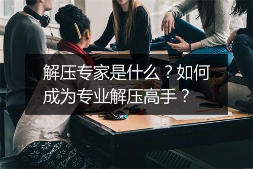 解压专家是什么？如何成为专业解压高手？