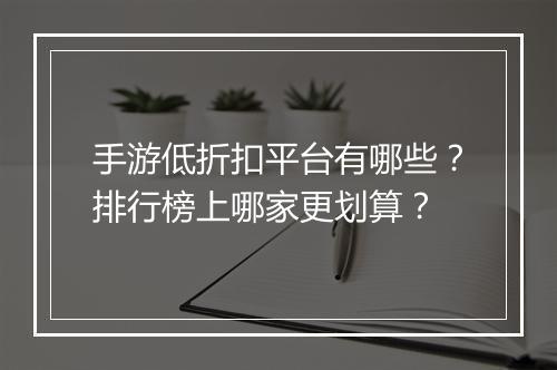 手游低折扣平台有哪些？排行榜上哪家更划算？