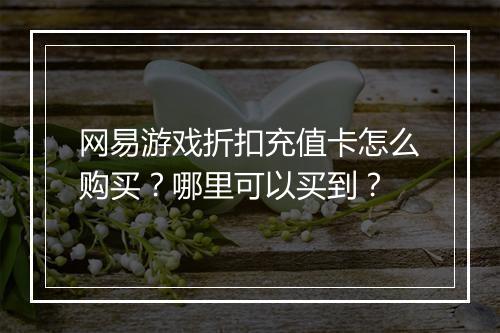 网易游戏折扣充值卡怎么购买？哪里可以买到？