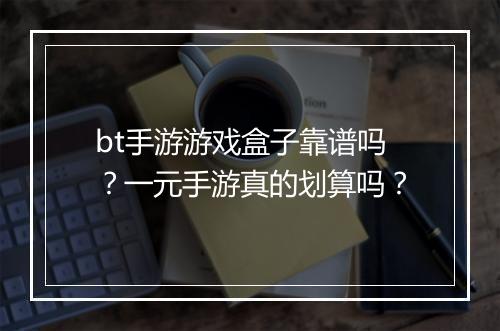 bt手游游戏盒子靠谱吗？一元手游真的划算吗？