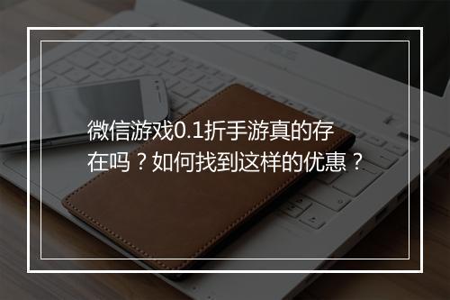 微信游戏0.1折手游真的存在吗？如何找到这样的优惠？