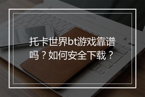 托卡世界bt游戏靠谱吗？如何安全下载？