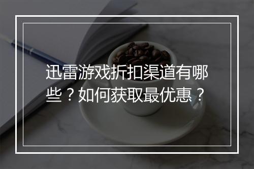 迅雷游戏折扣渠道有哪些?如何获取最优惠?