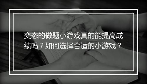 变态的做题小游戏真的能提高成绩吗？如何选择合适的小游戏？