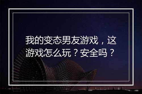 我的变态男友游戏，这游戏怎么玩？安全吗？
