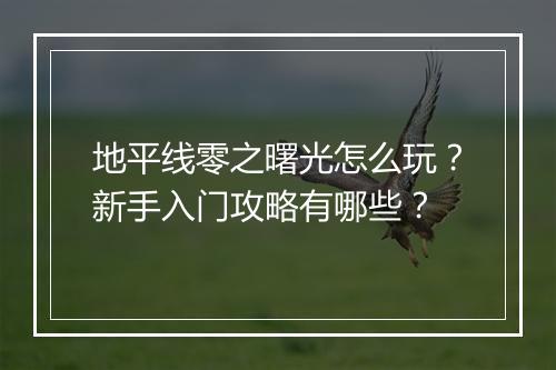 地平线零之曙光怎么玩?新手入门攻略有哪些?