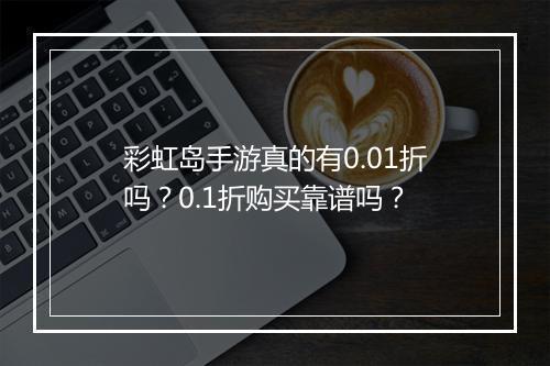 彩虹岛手游真的有0.01折吗？0.1折购买靠谱吗？