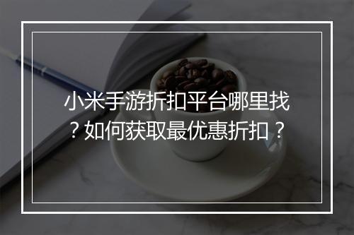 小米手游折扣平台哪里找？如何获取最优惠折扣？