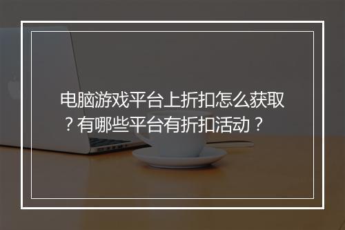 电脑游戏平台上折扣怎么获取？有哪些平台有折扣活动？