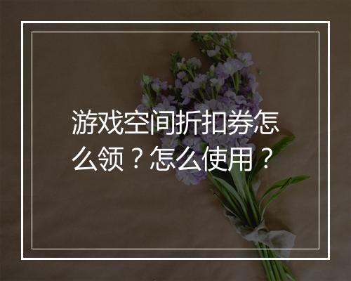 游戏空间折扣券怎么领？怎么使用？