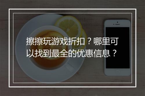 擦擦玩游戏折扣?哪里可以找到最全的优惠信息?