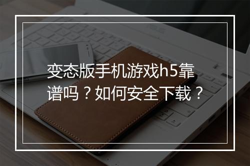 变态版手机游戏h5靠谱吗？如何安全下载？