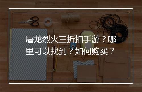屠龙烈火三折扣手游？哪里可以找到？如何购买？
