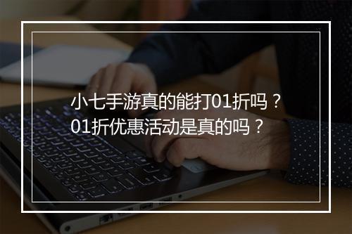 小七手游真的能打01折吗？01折优惠活动是真的吗？