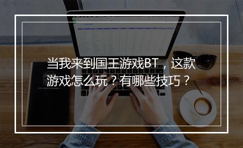 当我来到国王游戏BT，这款游戏怎么玩？有哪些技巧？