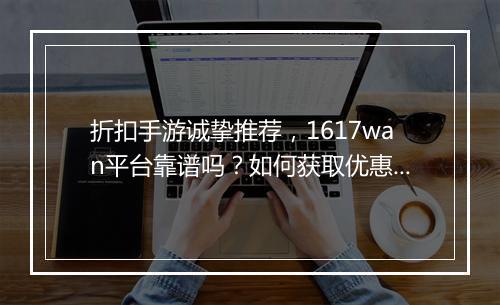 折扣手游诚挚推荐,1617wan平台靠谱吗?如何获取优惠?