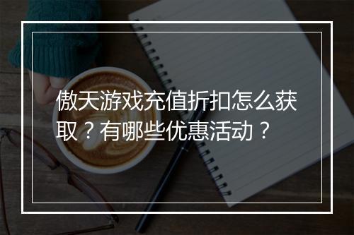 傲天游戏充值折扣怎么获取？有哪些优惠活动？