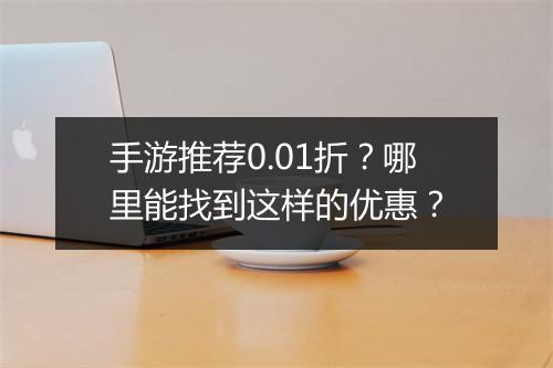 手游推荐0.01折?哪里能找到这样的优惠?