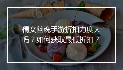倩女幽魂手游折扣力度大吗?如何获取最低折扣?