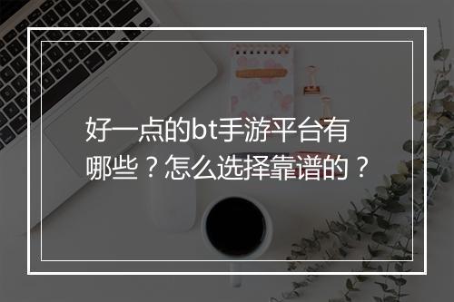 好一点的bt手游平台有哪些？怎么选择靠谱的？