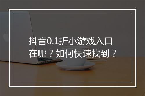 抖音0.1折小游戏入口在哪？如何快速找到？
