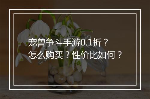宠兽争斗手游0.1折？怎么购买？性价比如何？