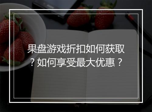 果盘游戏折扣如何获取?如何享受最大优惠?