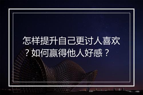 怎样提升自己更讨人喜欢？如何赢得他人好感？