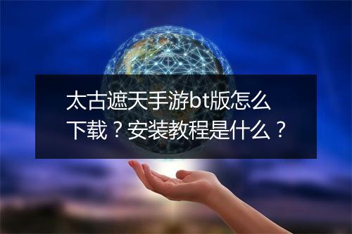 太古遮天手游bt版怎么下载？安装教程是什么？