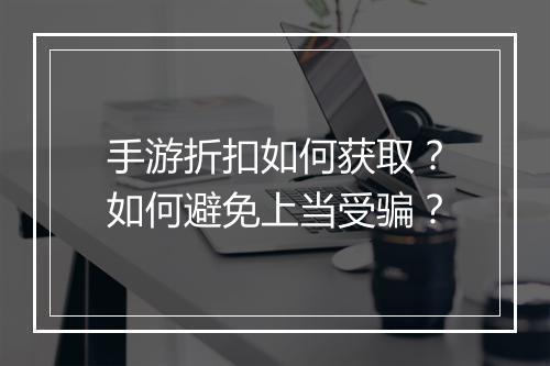 手游折扣如何获取？如何避免上当受骗？