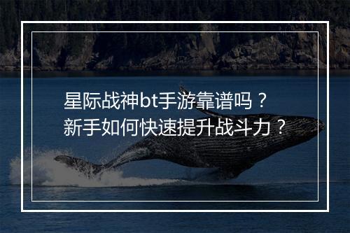 星际战神bt手游靠谱吗？新手如何快速提升战斗力？