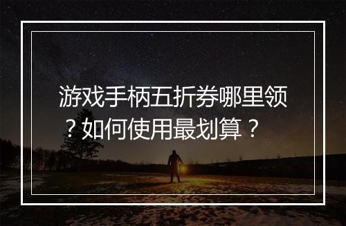 游戏手柄五折券哪里领?如何使用最划算?