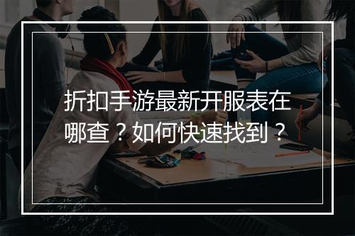 折扣手游最新开服表在哪查？如何快速找到？