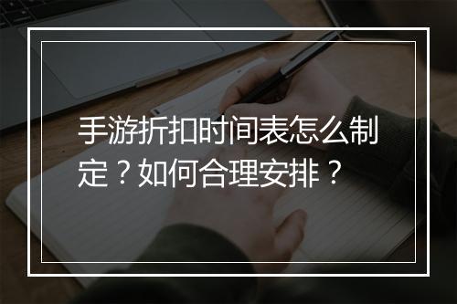 手游折扣时间表怎么制定？如何合理安排？