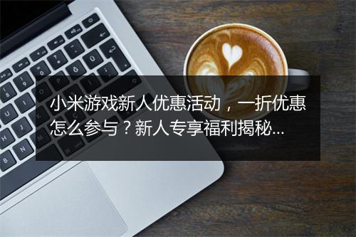 小米游戏新人优惠活动，一折优惠怎么参与？新人专享福利揭秘！