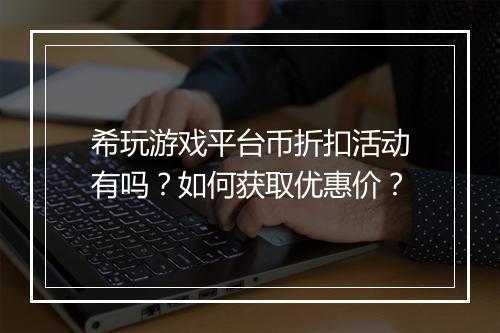 希玩游戏平台币折扣活动有吗?如何获取优惠价?