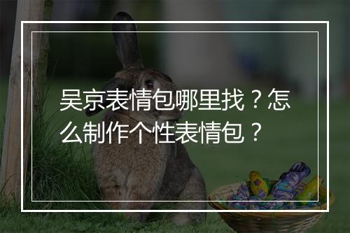 吴京表情包哪里找？怎么制作个性表情包？