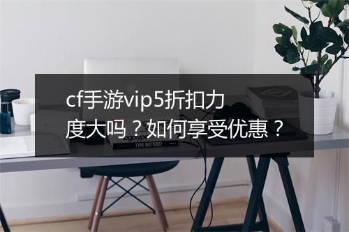cf手游vip5折扣力度大吗？如何享受优惠？