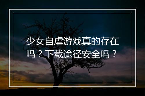 少女自虐游戏真的存在吗？下载途径安全吗？