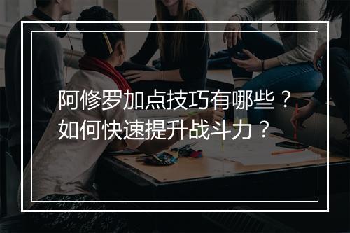 阿修罗加点技巧有哪些?如何快速提升战斗力?