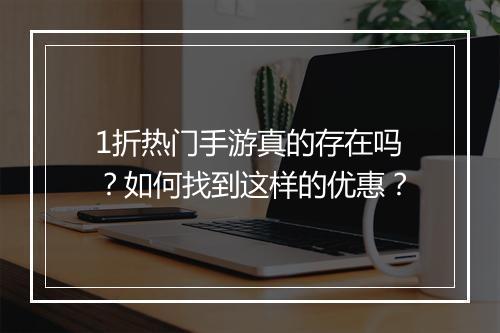1折热门手游真的存在吗？如何找到这样的优惠？