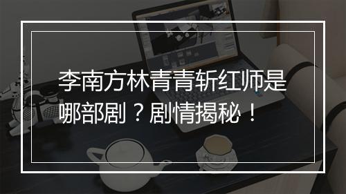 李南方林青青斩红师是哪部剧？剧情揭秘！