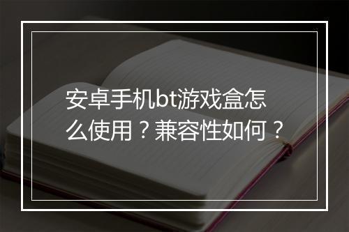 安卓手机bt游戏盒怎么使用？兼容性如何？